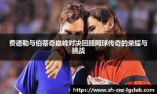费德勒与伯蒂奇巅峰对决回顾网球传奇的荣耀与挑战